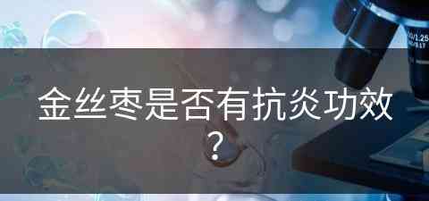 金丝枣是否有抗炎功效？(金丝枣是否有抗炎功效呢)